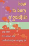 How to Bury a Goldfish : And Other Ceremonies & Celebrations for Everyday Life [Click for larger image]