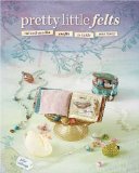 Pretty Little Felts : Mixed-media Crafts to Tickle Your Fancy [Click for larger image]