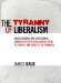 The Tyranny of Liberalism : Understanding and Overcoming Administered Freedom, Unquisitorial Tolerance, and Equality by Command cover