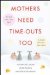 Mothers Need Time-outs, Too : It's Good to Be a Little Selfish-it Actually Makes You a Better Mother cover