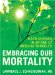 Embracing Our Mortality : Hard Choices in an Age of Medical Miracles cover