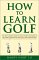  How to Learn Golf: The First Complete Guide to Golf Instruction Based on Exclusive Sessions With the Game's Top Teaching Pros