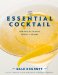 The Essential Cocktail: The Art of Mixing Perfect Drinks Classic Favorites, New Ingredients, Modern Technique