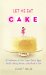  Let Me Eat Cake: A Celebration of Flour, Sugar, Butter, Eggs, Vanilla, Baking Powder, and a Pinch of Salt