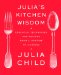  Julia's Kitchen Wisdom: Essential Techniques and Recipes from a Lifetime of Cooking