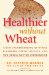  Healthier Without Wheat: A New Understanding of Wheat Allergies, Celiac Disease, and Non-Celiac Gluten Intolerance