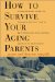  How to Survive Your Aging Parents: So You and They Can Enjoy Life