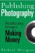  Publishing Photography: Marketing Images, Making Money
