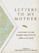  Letters to My Mother: Tributes to the Women Who Give Us Life--and Love