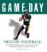  Game Day: Oregon Football  The Greatest Games, Players, Coaches and Teams in the Glorious Tradition Of Duck Football