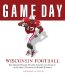  Game Day Wisconsin Football: The Gratest Games, Players, Coaches And Teams In The Glorious Tradition Of Badger Football