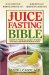 The Juice Fasting Bible: Discover the Power of an All-juice Diet to Restore Good Health, Lose Weight and Increase Vitality