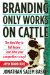  Branding Only Works on Cattle: The New Way to Get Known (and Drive Your Competitors Crazy)