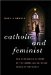  Catholic and Feminist: The Surprising History of the American Catholic Feminist Movement
