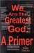 We Are the Greatest God: A Primer