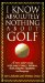  I Know Absolutely Nothing About Golf: A New Golfer's Guide to the Game's Traditions, Rules, Etiquette, Equipment, and Language