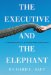 The Executive and the Elephant: A Leader's Guide for Building Inner Excellence